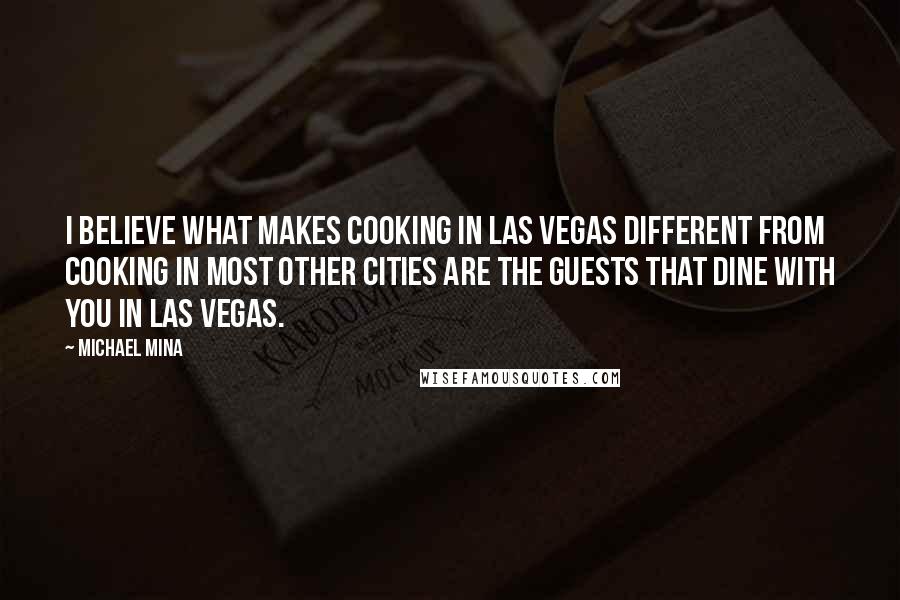 Michael Mina Quotes: I believe what makes cooking in Las Vegas different from cooking in most other cities are the guests that dine with you in Las Vegas.