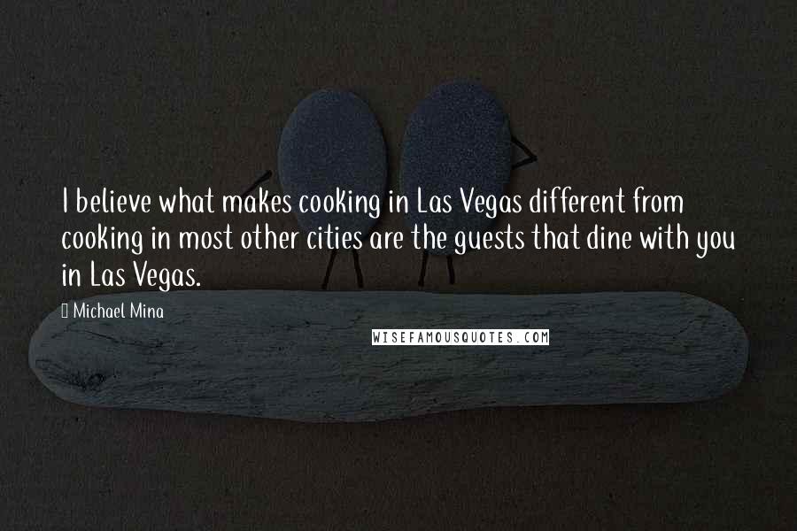 Michael Mina Quotes: I believe what makes cooking in Las Vegas different from cooking in most other cities are the guests that dine with you in Las Vegas.