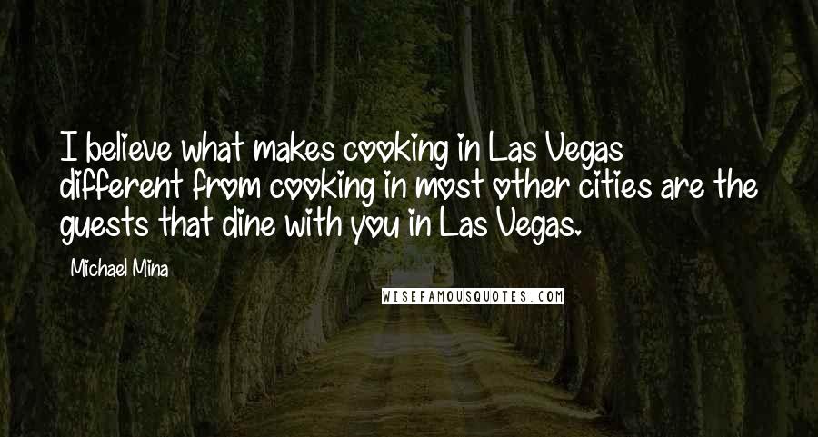 Michael Mina Quotes: I believe what makes cooking in Las Vegas different from cooking in most other cities are the guests that dine with you in Las Vegas.