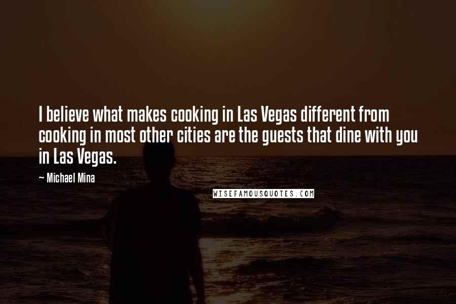 Michael Mina Quotes: I believe what makes cooking in Las Vegas different from cooking in most other cities are the guests that dine with you in Las Vegas.