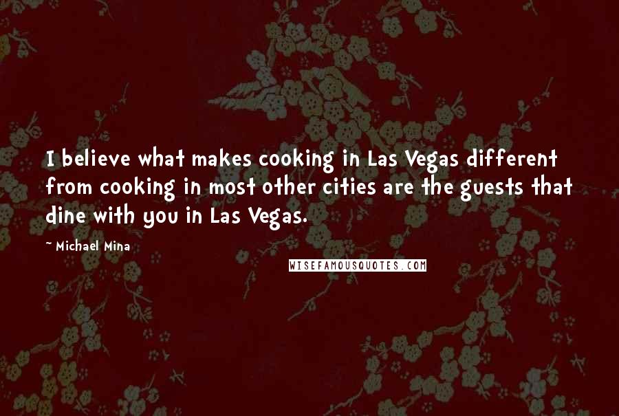 Michael Mina Quotes: I believe what makes cooking in Las Vegas different from cooking in most other cities are the guests that dine with you in Las Vegas.