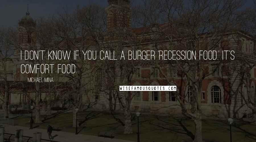 Michael Mina Quotes: I don't know if you call a burger 'recession food.' It's comfort food.