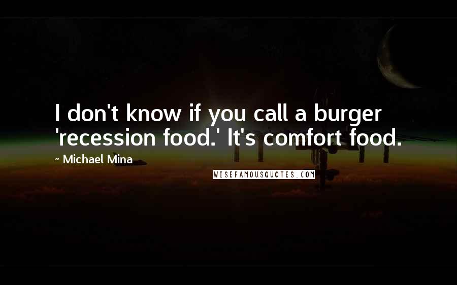 Michael Mina Quotes: I don't know if you call a burger 'recession food.' It's comfort food.