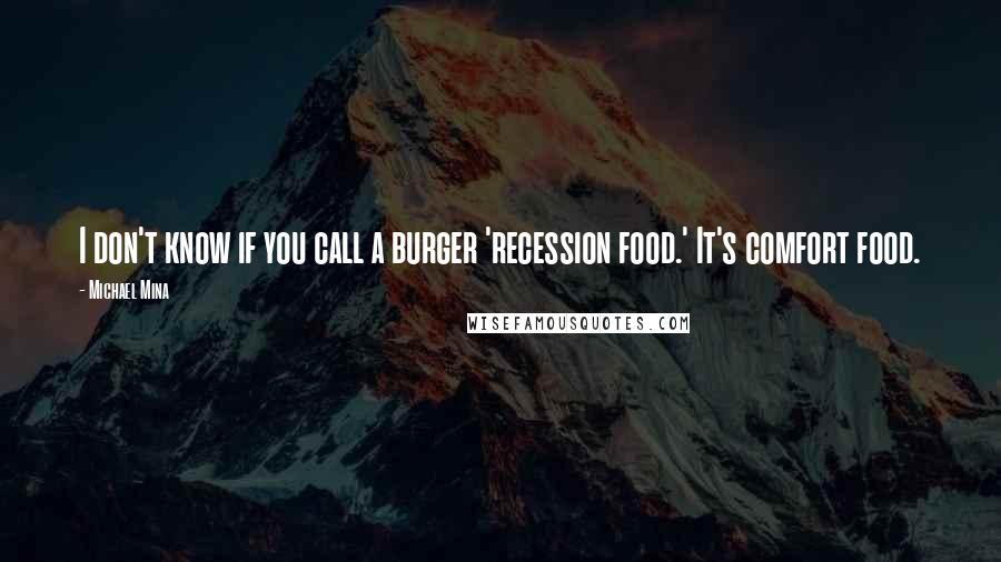 Michael Mina Quotes: I don't know if you call a burger 'recession food.' It's comfort food.