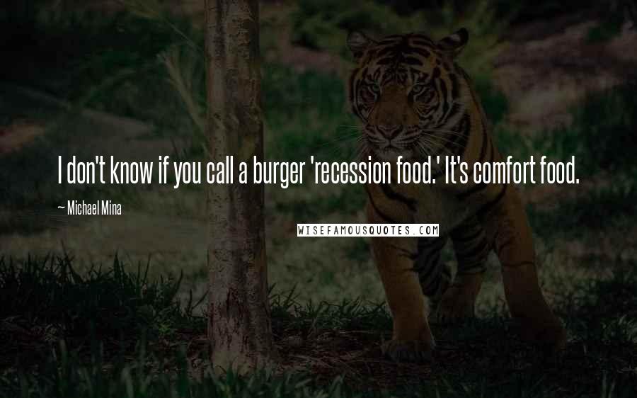 Michael Mina Quotes: I don't know if you call a burger 'recession food.' It's comfort food.