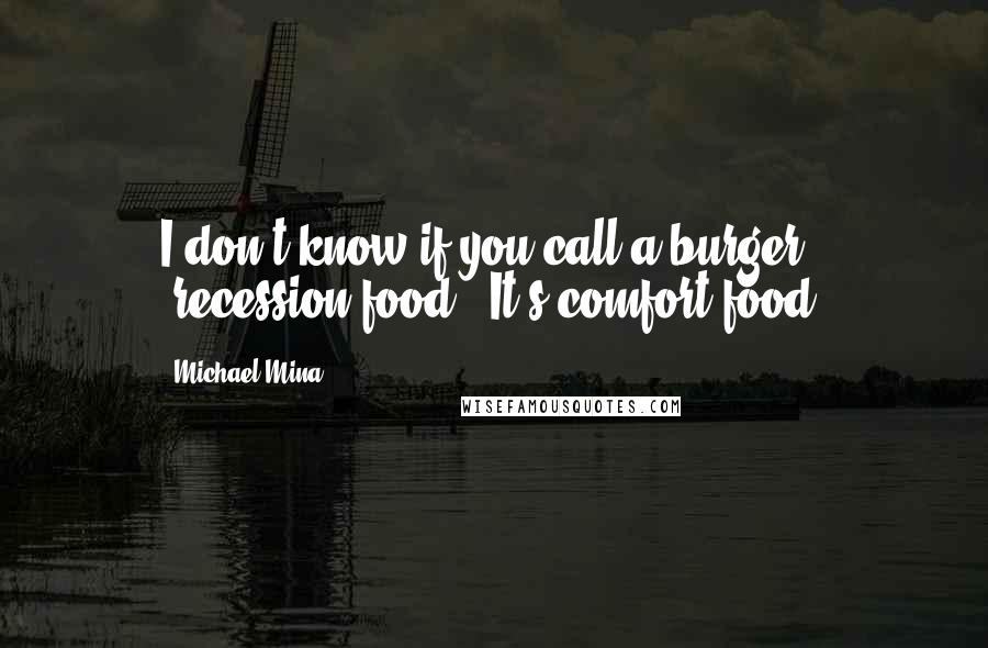 Michael Mina Quotes: I don't know if you call a burger 'recession food.' It's comfort food.