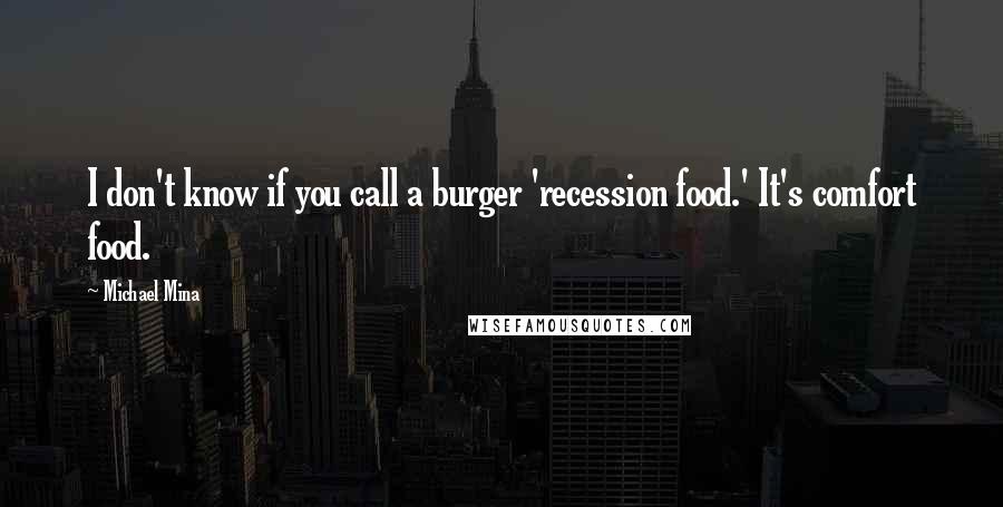 Michael Mina Quotes: I don't know if you call a burger 'recession food.' It's comfort food.