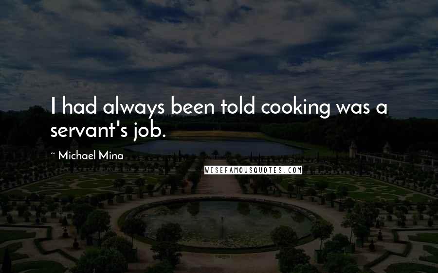 Michael Mina Quotes: I had always been told cooking was a servant's job.