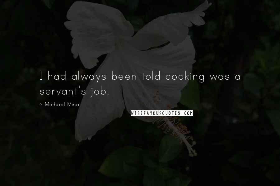 Michael Mina Quotes: I had always been told cooking was a servant's job.