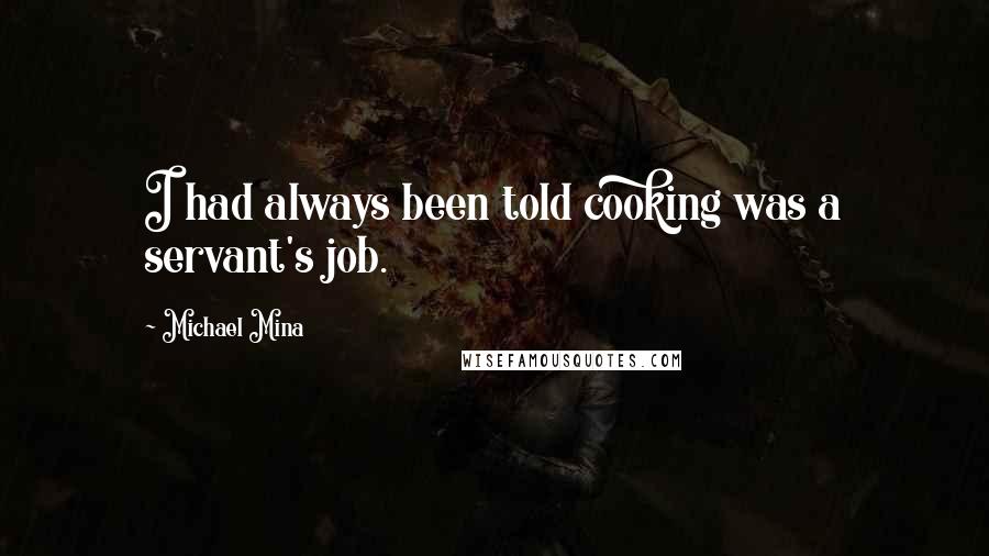 Michael Mina Quotes: I had always been told cooking was a servant's job.