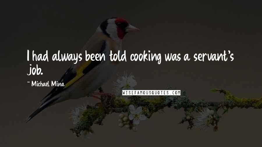 Michael Mina Quotes: I had always been told cooking was a servant's job.