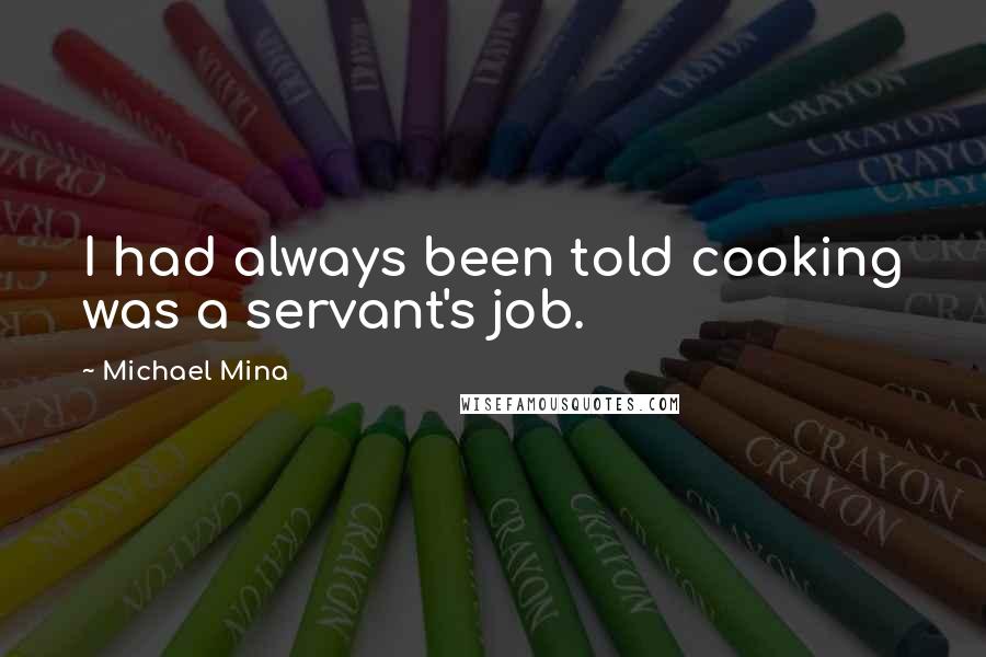 Michael Mina Quotes: I had always been told cooking was a servant's job.