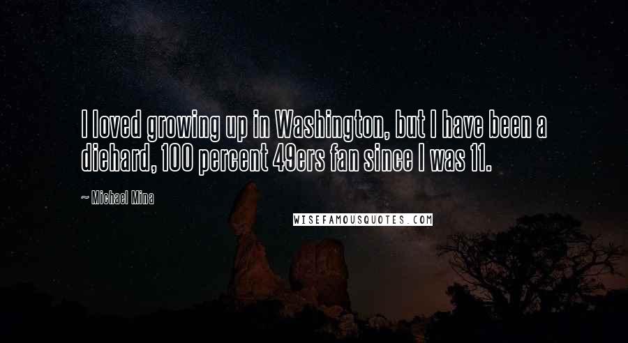 Michael Mina Quotes: I loved growing up in Washington, but I have been a diehard, 100 percent 49ers fan since I was 11.