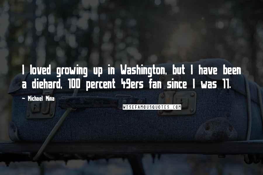 Michael Mina Quotes: I loved growing up in Washington, but I have been a diehard, 100 percent 49ers fan since I was 11.