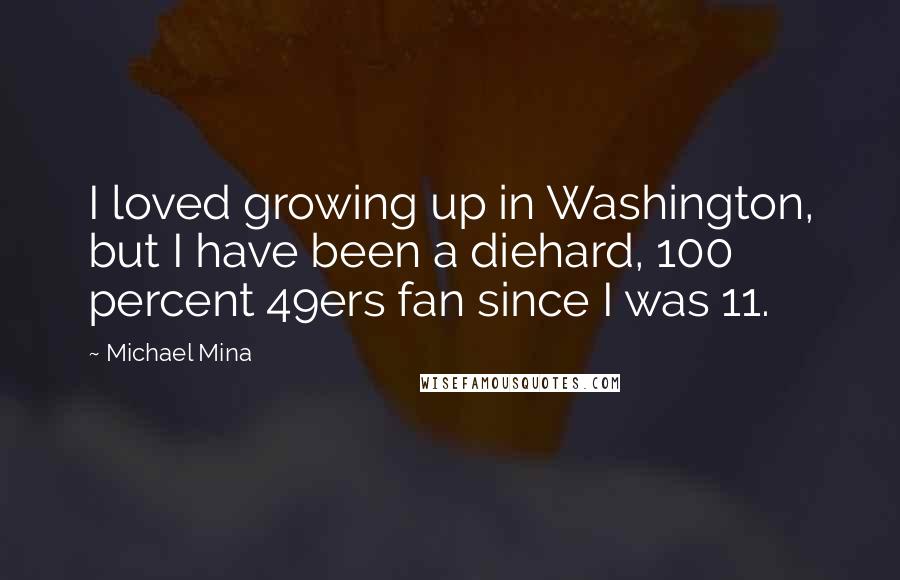 Michael Mina Quotes: I loved growing up in Washington, but I have been a diehard, 100 percent 49ers fan since I was 11.