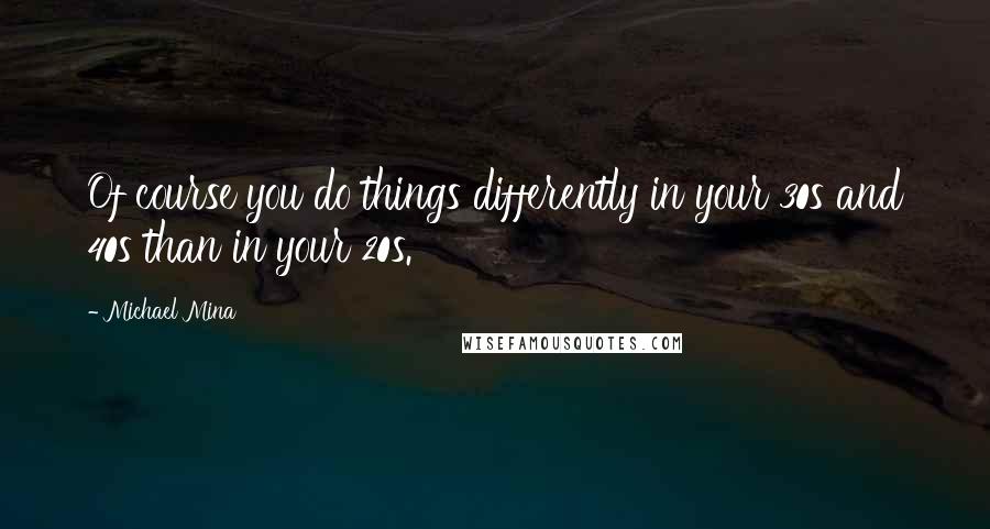 Michael Mina Quotes: Of course you do things differently in your 30s and 40s than in your 20s.