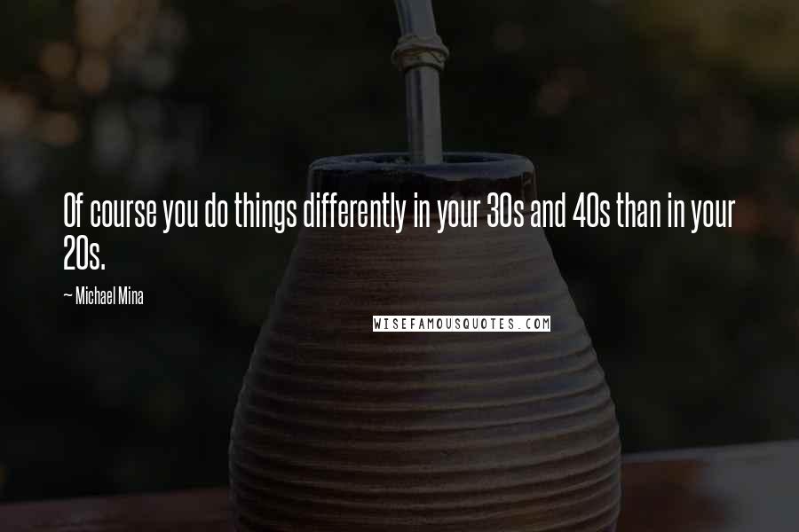 Michael Mina Quotes: Of course you do things differently in your 30s and 40s than in your 20s.