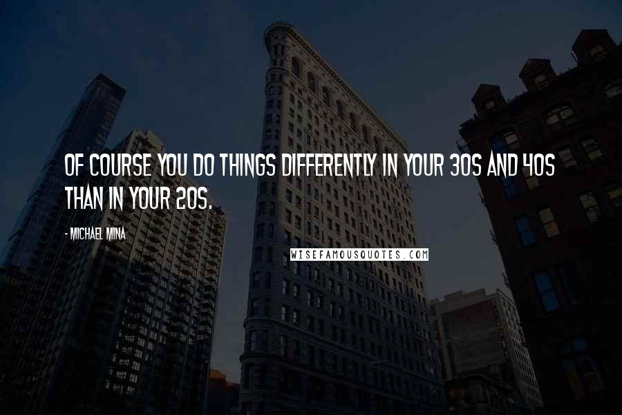 Michael Mina Quotes: Of course you do things differently in your 30s and 40s than in your 20s.