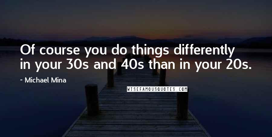 Michael Mina Quotes: Of course you do things differently in your 30s and 40s than in your 20s.