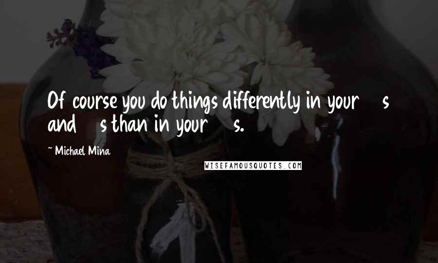 Michael Mina Quotes: Of course you do things differently in your 30s and 40s than in your 20s.