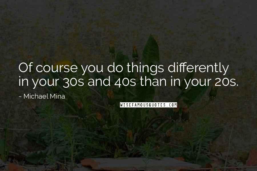 Michael Mina Quotes: Of course you do things differently in your 30s and 40s than in your 20s.