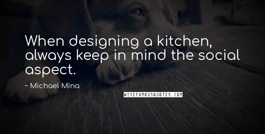 Michael Mina Quotes: When designing a kitchen, always keep in mind the social aspect.