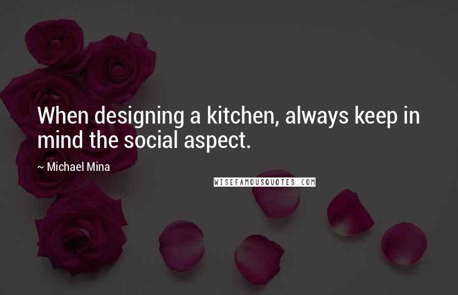 Michael Mina Quotes: When designing a kitchen, always keep in mind the social aspect.
