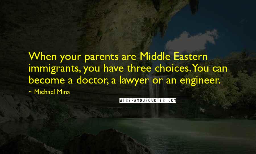 Michael Mina Quotes: When your parents are Middle Eastern immigrants, you have three choices. You can become a doctor, a lawyer or an engineer.