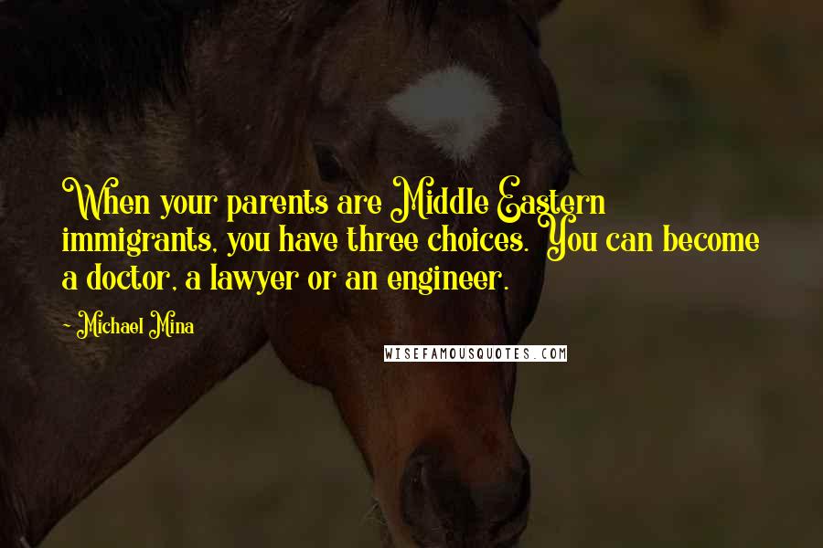 Michael Mina Quotes: When your parents are Middle Eastern immigrants, you have three choices. You can become a doctor, a lawyer or an engineer.