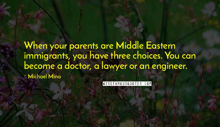 Michael Mina Quotes: When your parents are Middle Eastern immigrants, you have three choices. You can become a doctor, a lawyer or an engineer.