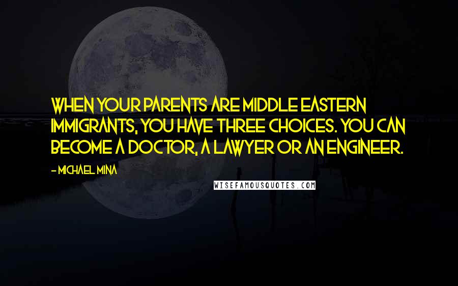 Michael Mina Quotes: When your parents are Middle Eastern immigrants, you have three choices. You can become a doctor, a lawyer or an engineer.