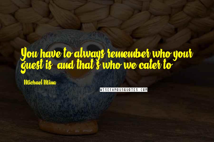 Michael Mina Quotes: You have to always remember who your guest is, and that's who we cater to.