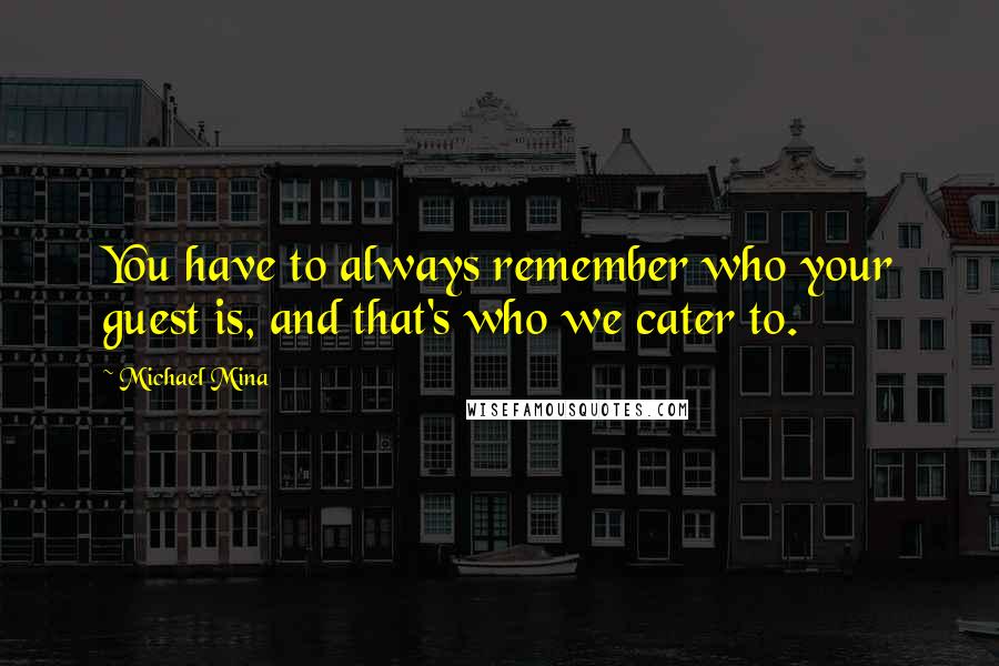 Michael Mina Quotes: You have to always remember who your guest is, and that's who we cater to.