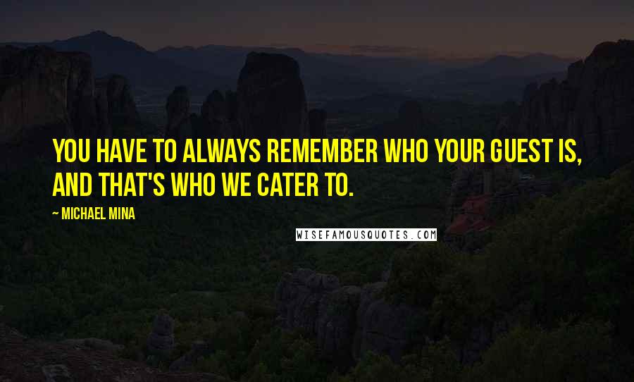 Michael Mina Quotes: You have to always remember who your guest is, and that's who we cater to.