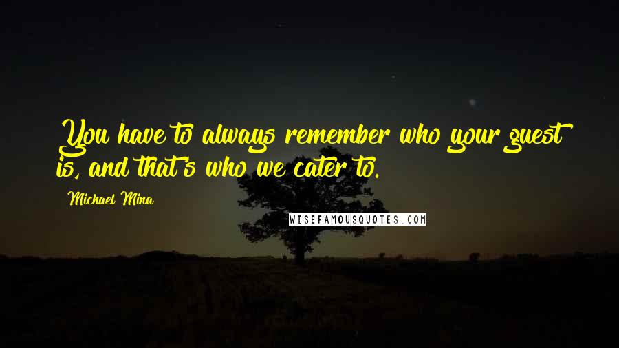 Michael Mina Quotes: You have to always remember who your guest is, and that's who we cater to.