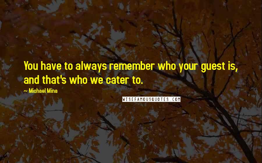 Michael Mina Quotes: You have to always remember who your guest is, and that's who we cater to.