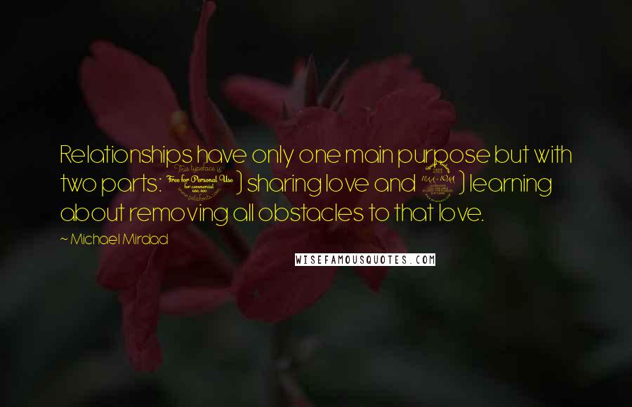 Michael Mirdad Quotes: Relationships have only one main purpose but with two parts: 1) sharing love and 2) learning about removing all obstacles to that love.