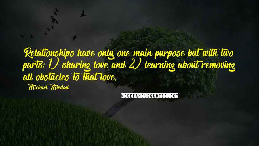 Michael Mirdad Quotes: Relationships have only one main purpose but with two parts: 1) sharing love and 2) learning about removing all obstacles to that love.