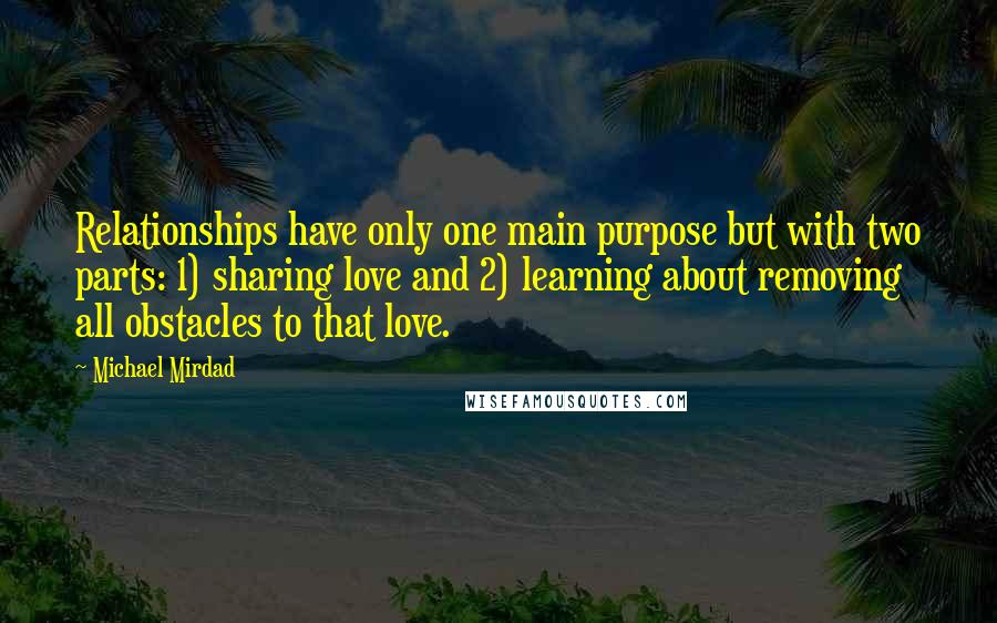 Michael Mirdad Quotes: Relationships have only one main purpose but with two parts: 1) sharing love and 2) learning about removing all obstacles to that love.