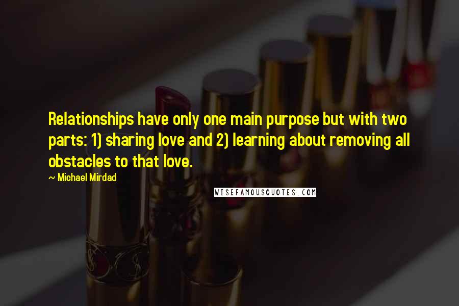 Michael Mirdad Quotes: Relationships have only one main purpose but with two parts: 1) sharing love and 2) learning about removing all obstacles to that love.