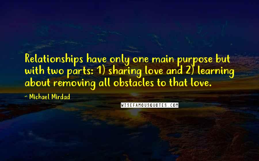 Michael Mirdad Quotes: Relationships have only one main purpose but with two parts: 1) sharing love and 2) learning about removing all obstacles to that love.