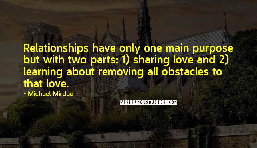 Michael Mirdad Quotes: Relationships have only one main purpose but with two parts: 1) sharing love and 2) learning about removing all obstacles to that love.
