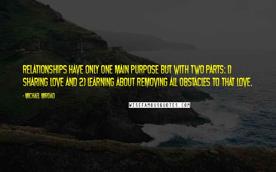 Michael Mirdad Quotes: Relationships have only one main purpose but with two parts: 1) sharing love and 2) learning about removing all obstacles to that love.