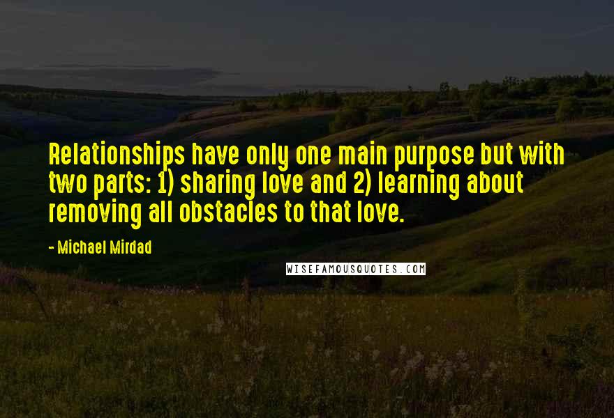 Michael Mirdad Quotes: Relationships have only one main purpose but with two parts: 1) sharing love and 2) learning about removing all obstacles to that love.