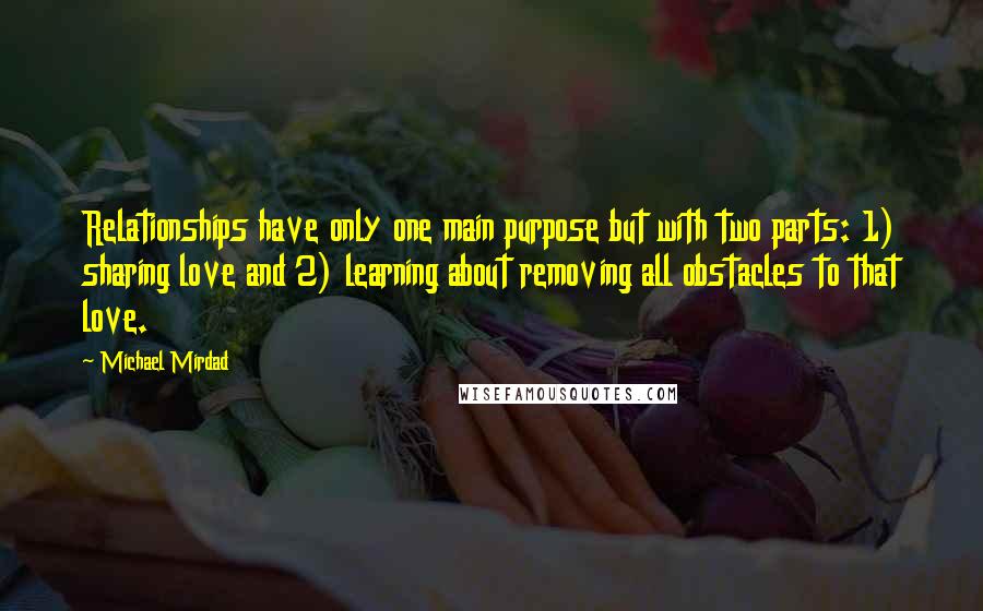 Michael Mirdad Quotes: Relationships have only one main purpose but with two parts: 1) sharing love and 2) learning about removing all obstacles to that love.