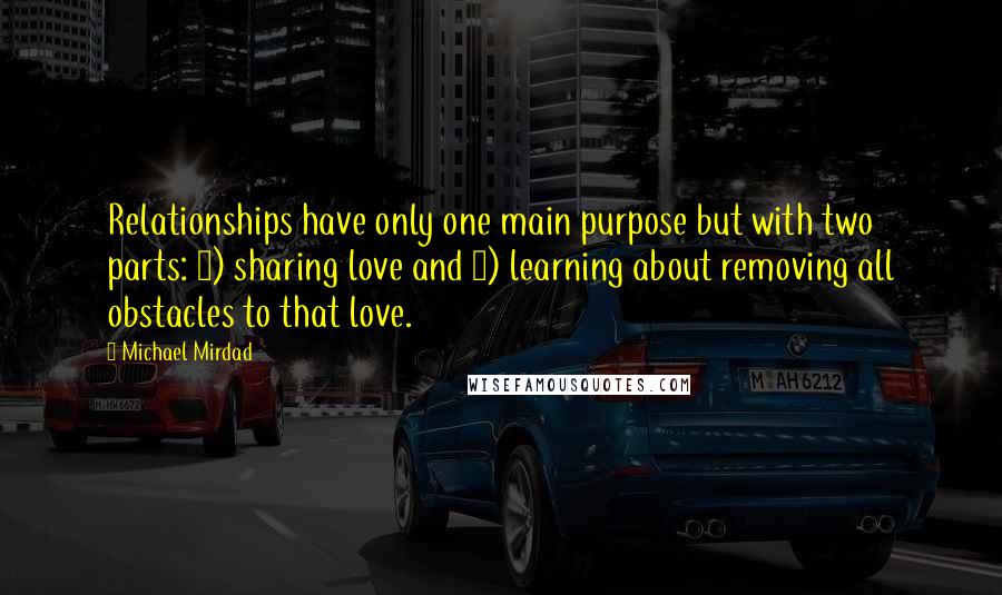 Michael Mirdad Quotes: Relationships have only one main purpose but with two parts: 1) sharing love and 2) learning about removing all obstacles to that love.