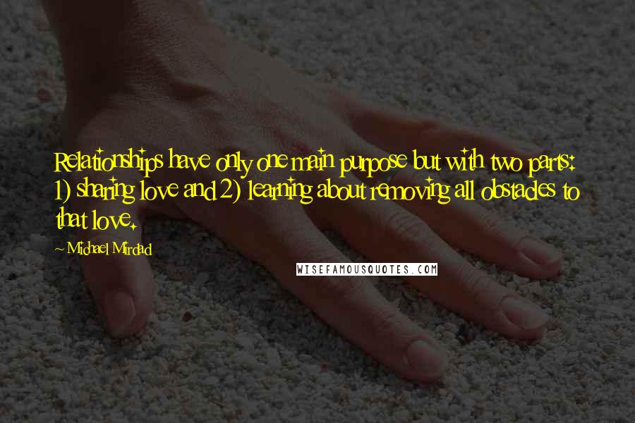 Michael Mirdad Quotes: Relationships have only one main purpose but with two parts: 1) sharing love and 2) learning about removing all obstacles to that love.