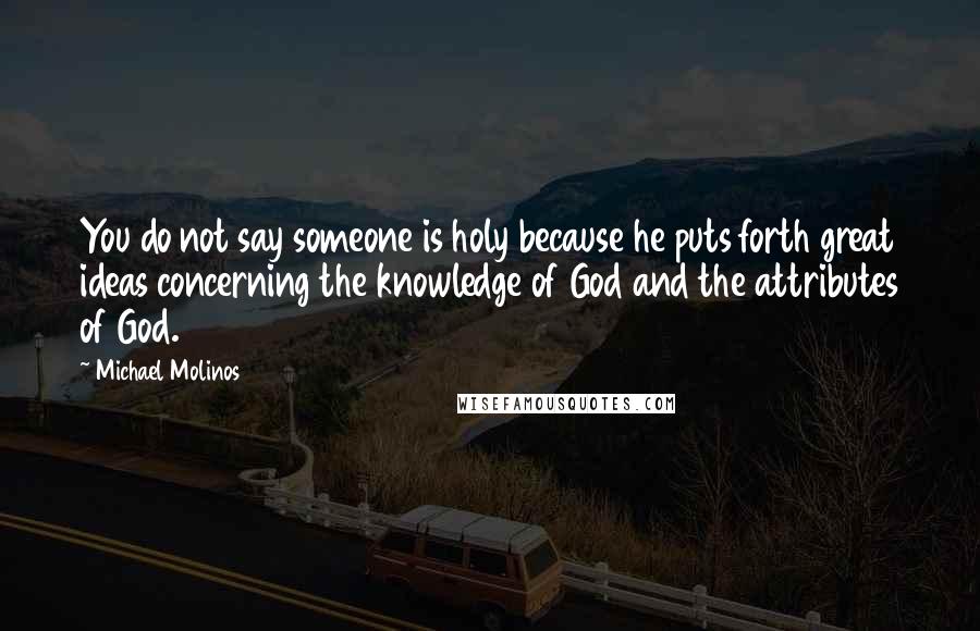 Michael Molinos Quotes: You do not say someone is holy because he puts forth great ideas concerning the knowledge of God and the attributes of God.