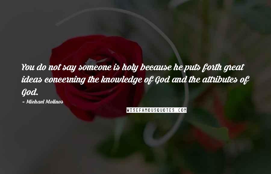 Michael Molinos Quotes: You do not say someone is holy because he puts forth great ideas concerning the knowledge of God and the attributes of God.