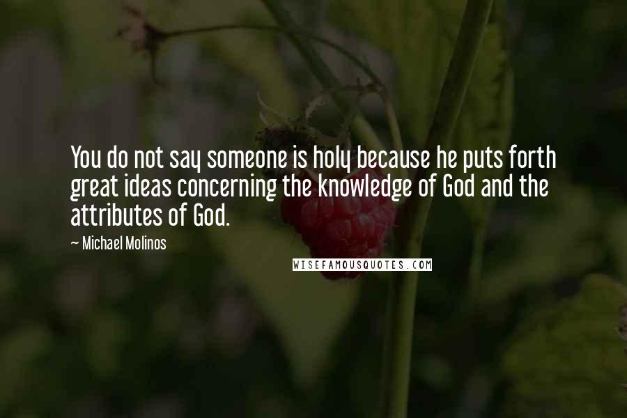 Michael Molinos Quotes: You do not say someone is holy because he puts forth great ideas concerning the knowledge of God and the attributes of God.